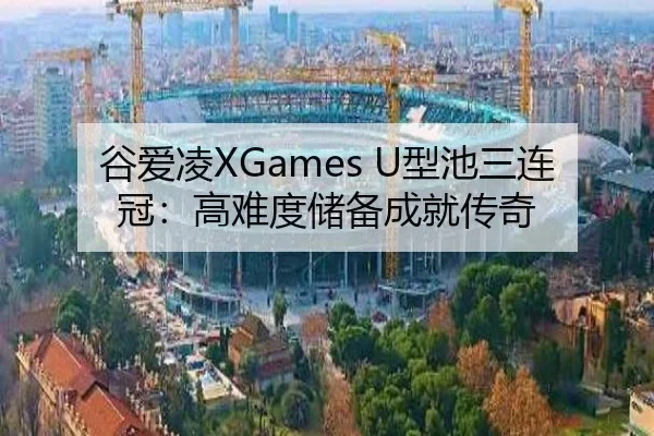 谷爱凌XGames U型池三连冠：高难度储备成就传奇