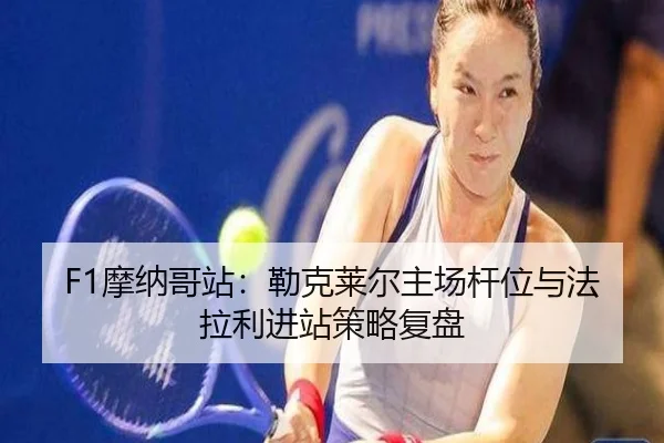 F1摩纳哥站：勒克莱尔主场杆位与法拉利进站策略复盘