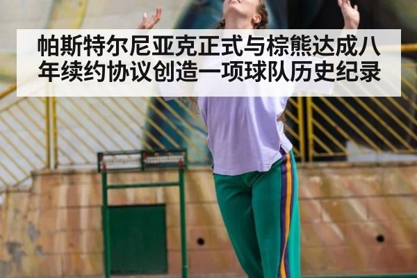 帕斯特尔尼亚克正式与棕熊达成八年续约协议创造一项球队历史纪录