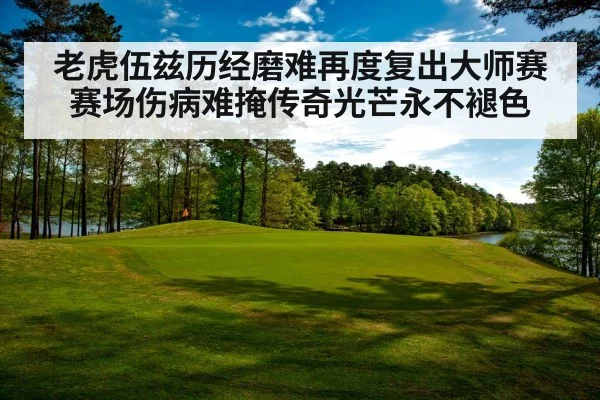 老虎伍兹历经磨难再度复出大师赛赛场伤病难掩传奇光芒永不褪色