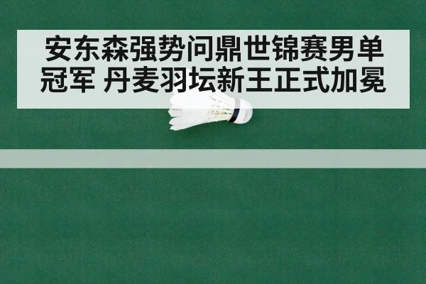安东森强势问鼎世锦赛男单冠军 丹麦羽坛新王正式加冕