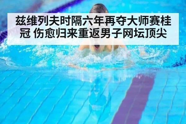 兹维列夫时隔六年再夺大师赛桂冠 伤愈归来重返男子网坛顶尖