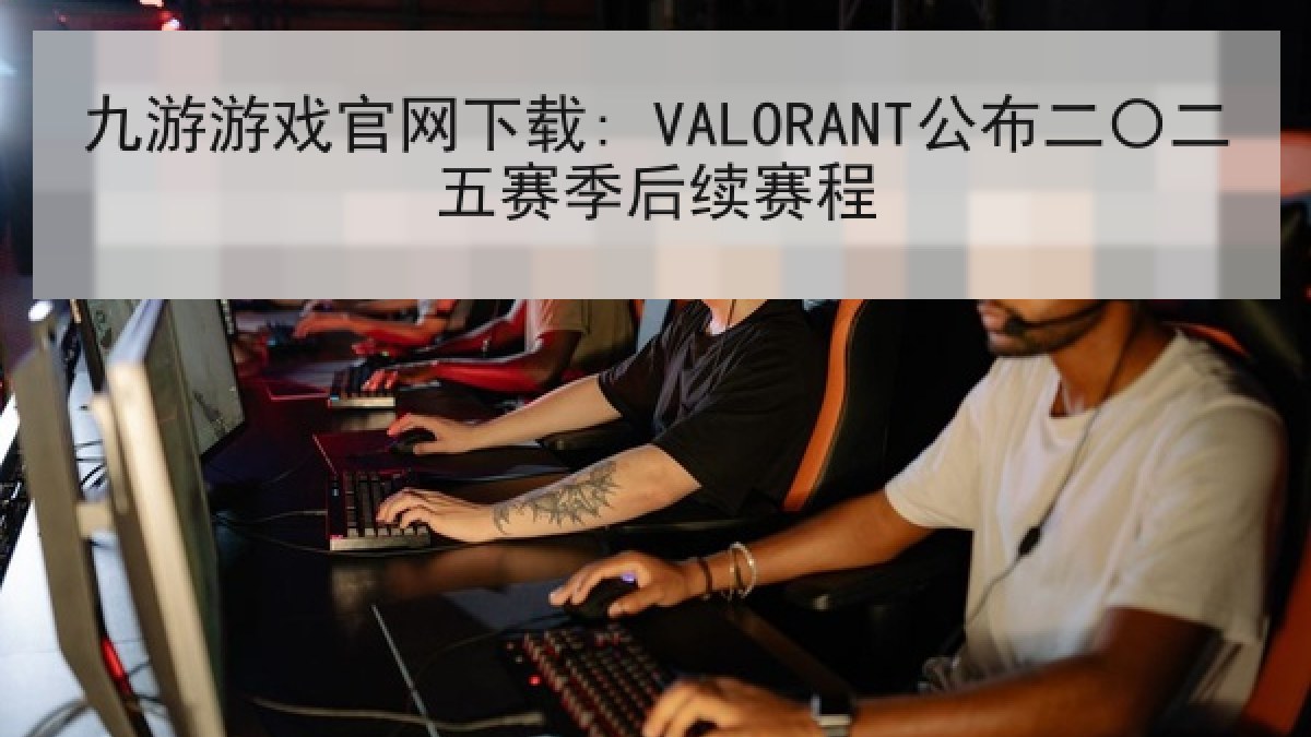 九游游戏官网下载: VALORANT公布二〇二五赛季后续赛程 九游游戏官网下载: VALORANT公布二〇二五赛季后续赛程