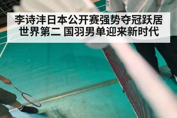 李诗沣日本公开赛强势夺冠跃居世界第二 国羽男单迎来新时代