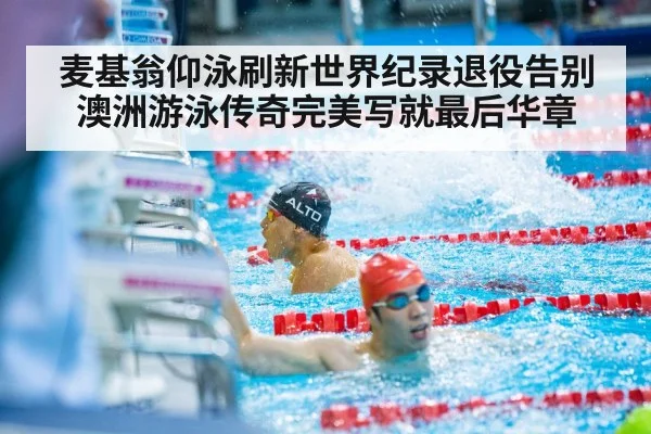 麦基翁仰泳刷新世界纪录退役告别 澳洲游泳传奇完美写就最后华章