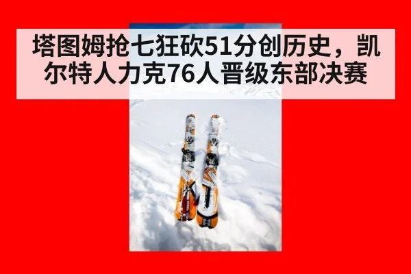 塔图姆抢七狂砍51分创历史,凯尔特人力克76人晋级东部决赛